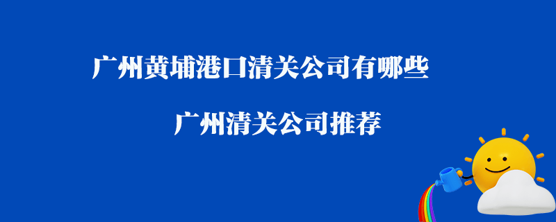 廣州黃埔港口清關(guān)公司有哪些？廣州清關(guān)公司推薦