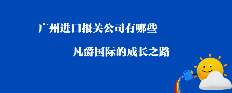 廣州進(jìn)口報(bào)關(guān)公司有哪些？凡爵國際的成長之路