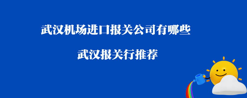 武漢機場進口報關公司有哪些？武漢報關行推薦