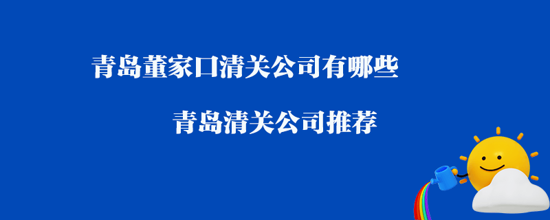 青島董家口清關(guān)公司有哪些？青島清關(guān)公司推薦