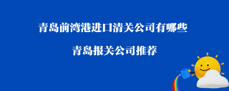 青島前灣港進(jìn)口清關(guān)公司有哪些？青島報(bào)關(guān)公司推薦