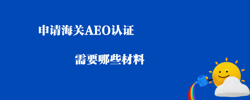 申請海關AEO認證需要哪些材料