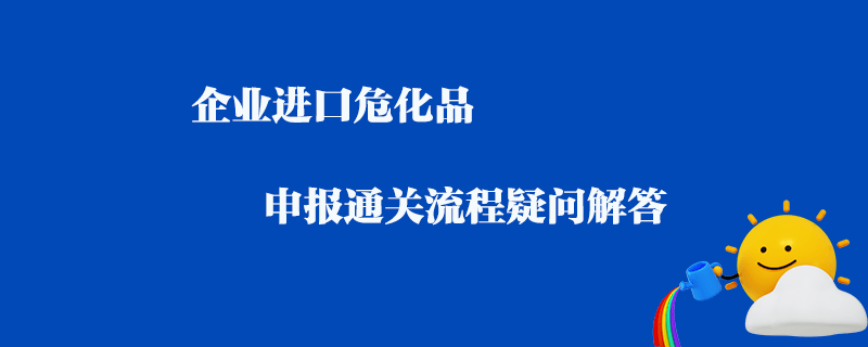 企業進口危化品申報通關流程疑問解答