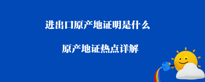 進出口原產地證明是什么_原產地證熱點詳解