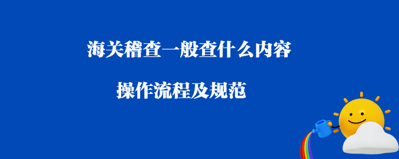 海關稽查一般查什么內容_操作流程及規范