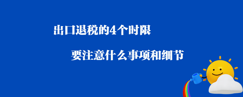 出口退稅的4個時限要注意什么事項和細節