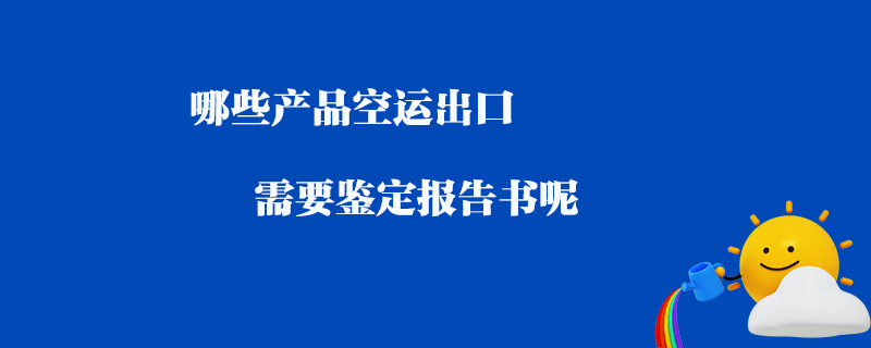 哪些產品空運出口需要鑒定報告書呢