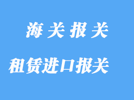 租賃進(jìn)口報關(guān)需要注意那些