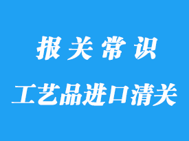 上海編制工藝品進口清關的流程以及注意事項