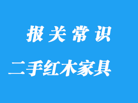 私人購買國外二手紅木家具進口報關(guān)流程