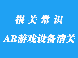 日本AR游戲設備進口清關的資料以及流程手續